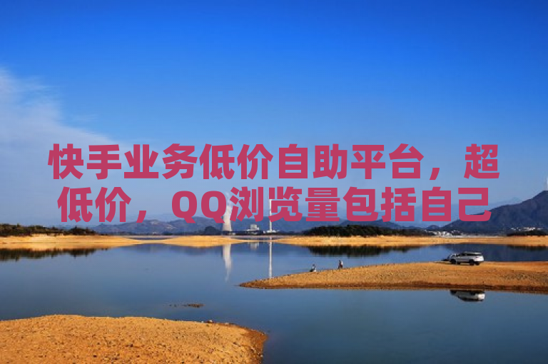 快手业务低价自助平台，超低价，QQ浏览量包括自己，免费快手作品点赞，全网最第一卡盟平台。