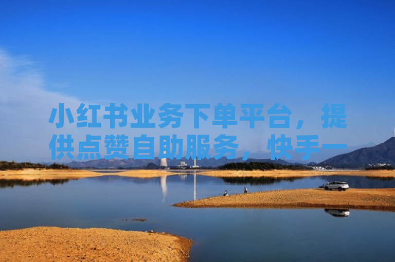 小红书业务下单平台，提供点赞自助服务，快手一元1000赞。