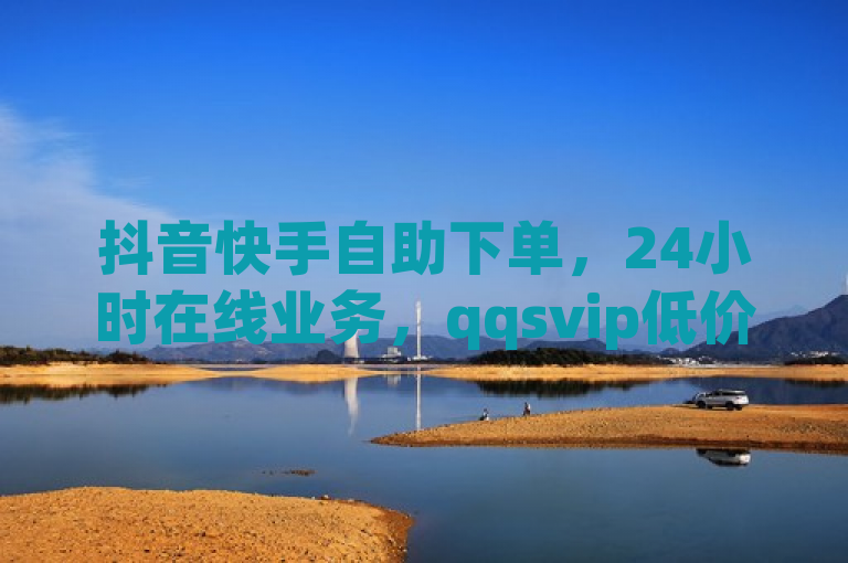 抖音快手自助下单，24小时在线业务，qqsvip低价充值。