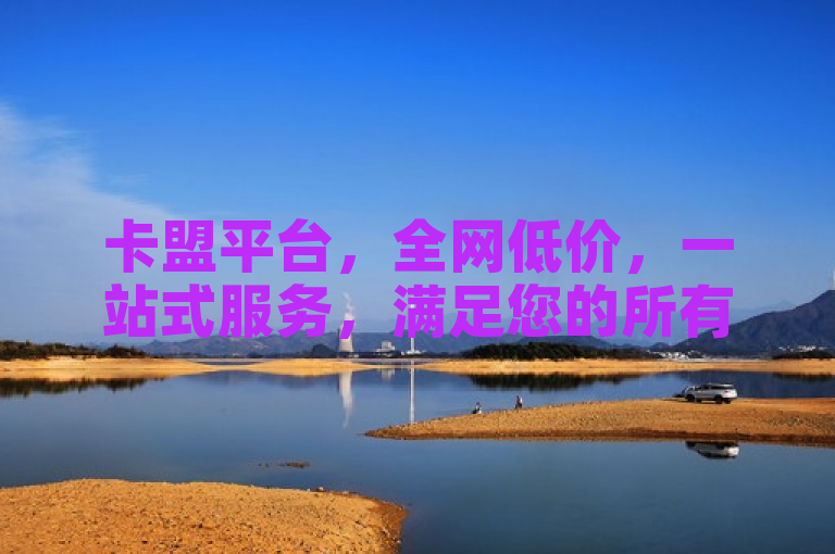 卡盟平台，全网低价，一站式服务，满足您的所有需求。