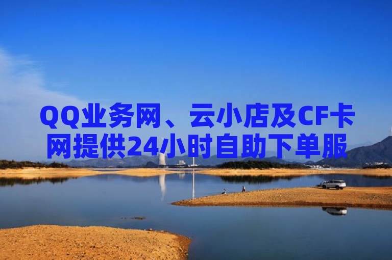 QQ业务网、云小店及CF卡网提供24小时自助下单服务，KS是快手直播平台。