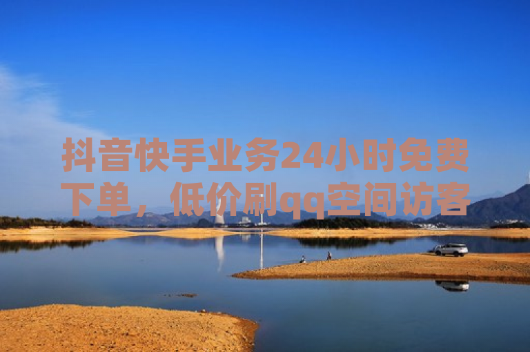 抖音快手业务24小时免费下单，低价刷qq空间访客量。