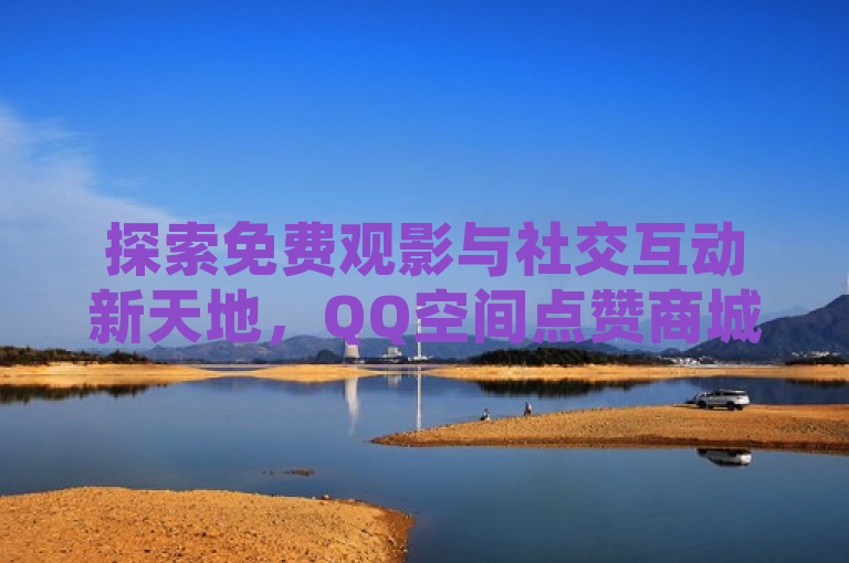 探索免费观影与社交互动新天地，QQ空间点赞商城引领潮流。