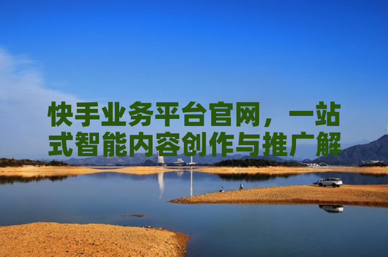 快手业务平台官网，一站式智能内容创作与推广解决方案。