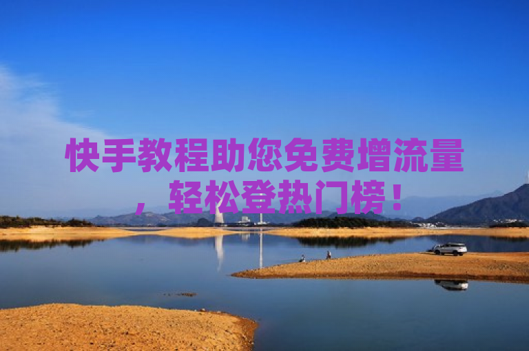 快手教程助您免费增流量，轻松登热门榜！