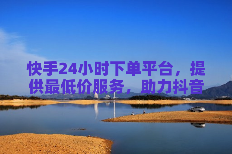 快手24小时下单平台，提供最低价服务，助力抖音点赞播放。