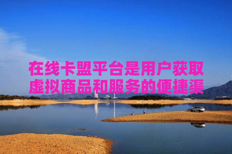 在线卡盟平台是用户获取虚拟商品和服务的便捷渠道。