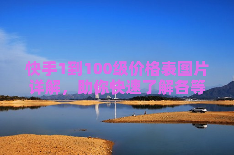 快手1到100级价格表图片详解，助你快速了解各等级所需费用。