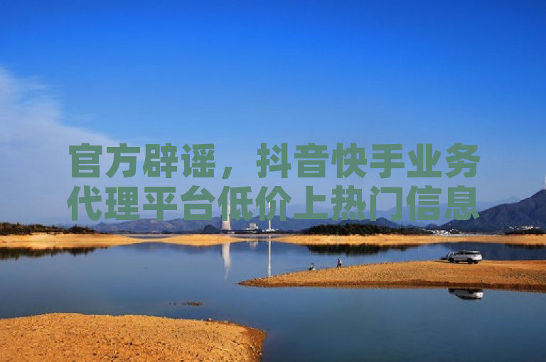 官方辟谣，抖音快手业务代理平台低价上热门信息不实。