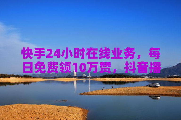 快手24小时在线业务，每日免费领10万赞，抖音播放量自助提升。