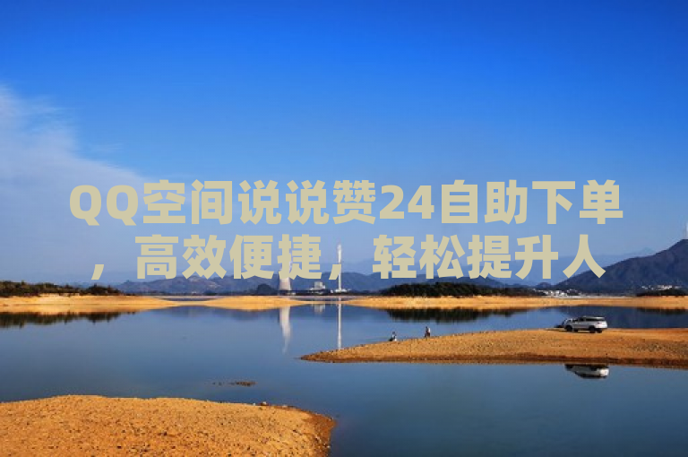 QQ空间说说赞24自助下单，高效便捷，轻松提升人气。