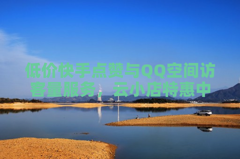 低价快手点赞与QQ空间访客量服务，云小店特惠中。
