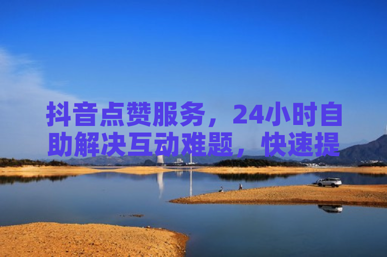 抖音点赞服务，24小时自助解决互动难题，快速提升视频曝光率与人气。