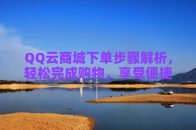 QQ云商城下单步骤解析，轻松完成购物，享受便捷体验。