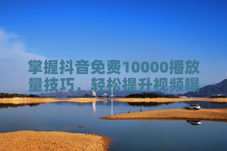 掌握抖音免费10000播放量技巧，轻松提升视频曝光率！
