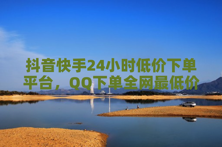 抖音快手24小时低价下单平台，QQ下单全网最低价。