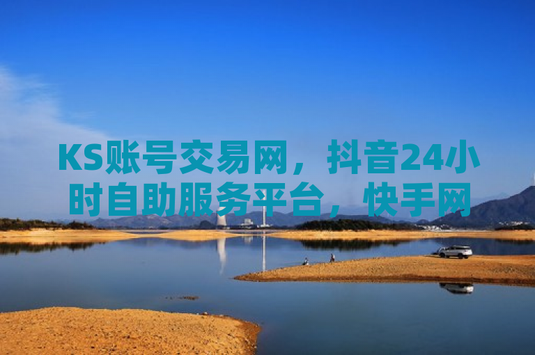 KS账号交易网，抖音24小时自助服务平台，快手网红打补牌视频，安全无忧。