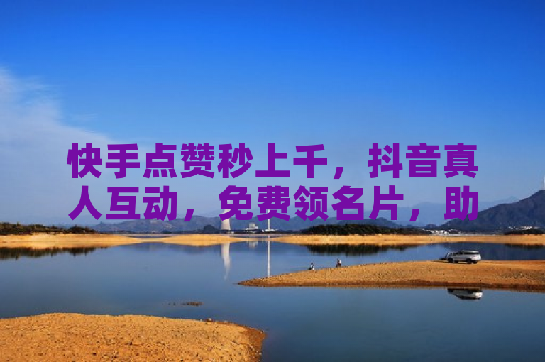 快手点赞秒上千，抖音真人互动，免费领名片，助力粉丝增长。