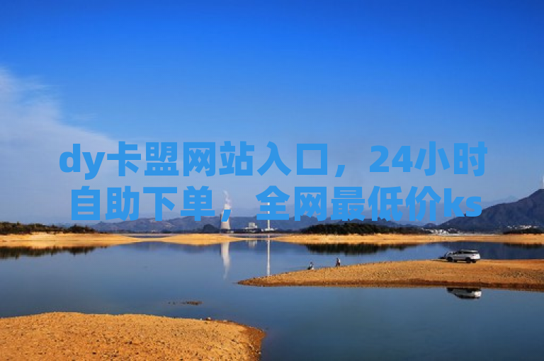 dy卡盟网站入口，24小时自助下单，全网最低价ks抖音推广平台。