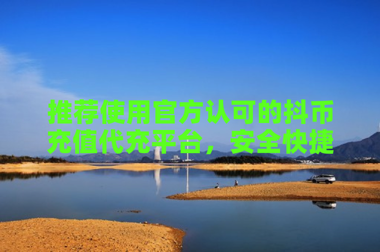 推荐使用官方认可的抖币充值代充平台，安全快捷有保障。
