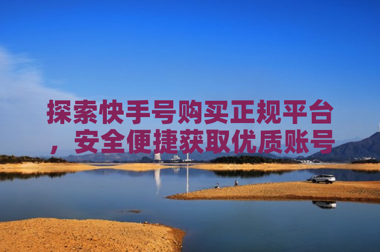 探索快手号购买正规平台，安全便捷获取优质账号。