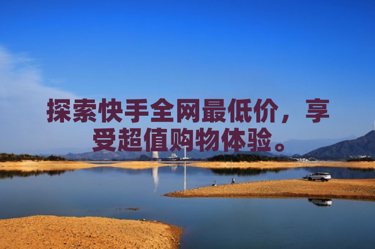 探索快手全网最低价，享受超值购物体验。