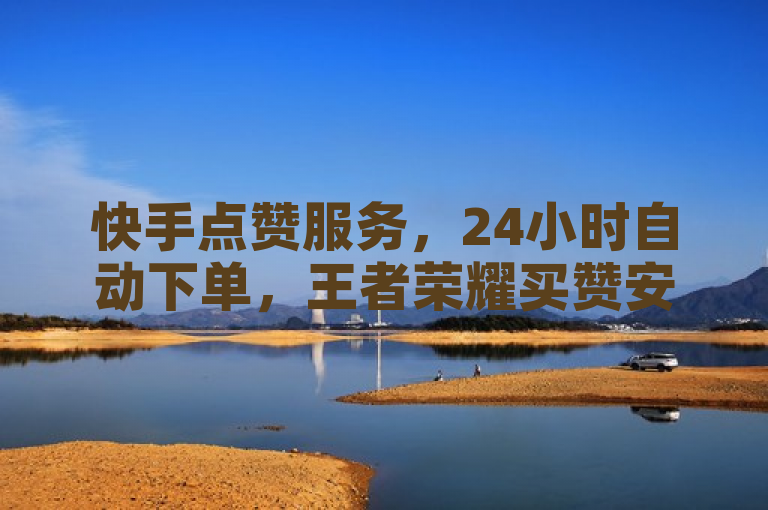 快手点赞服务，24小时自动下单，王者荣耀买赞安全不封号。
