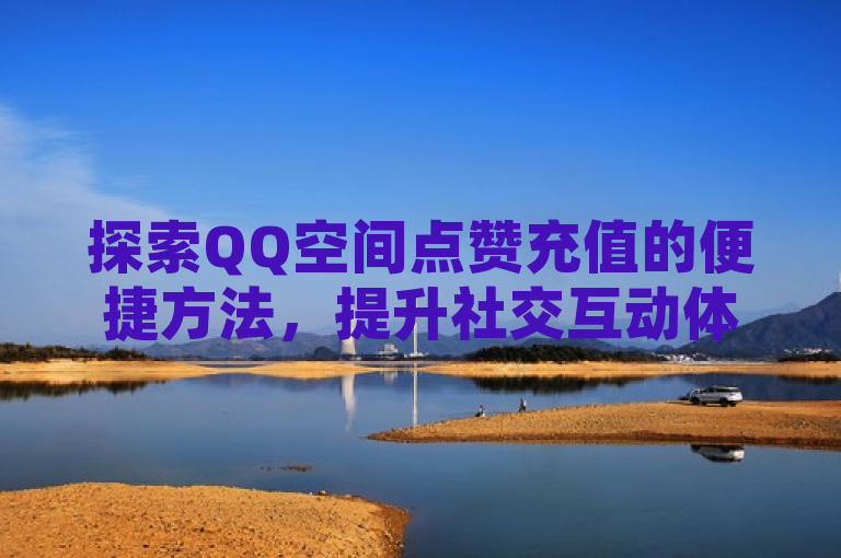 探索QQ空间点赞充值的便捷方法，提升社交互动体验。