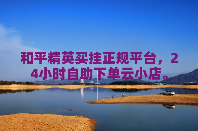 和平精英买挂正规平台，24小时自助下单云小店。