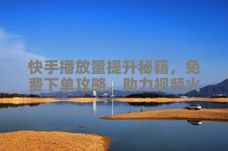 快手播放量提升秘籍，免费下单攻略，助力视频火爆！