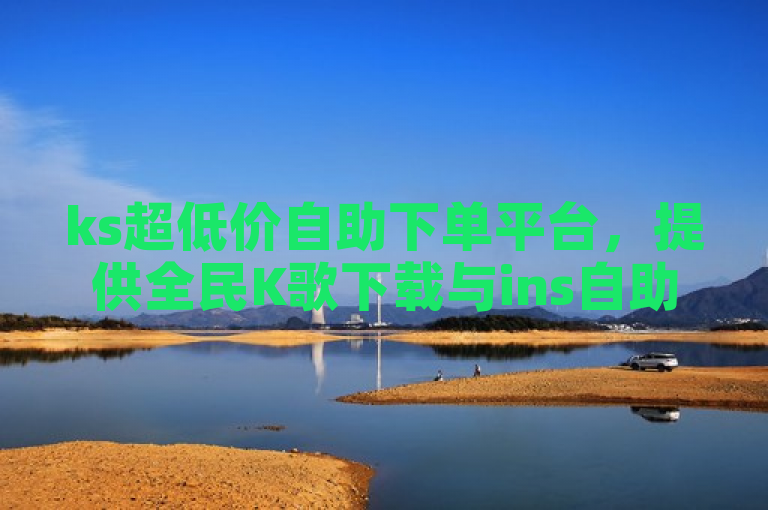 ks超低价自助下单平台，提供全民K歌下载与ins自助下单服务。