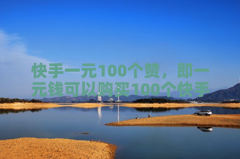 快手一元100个赞，即一元钱可以购买100个快手点赞。