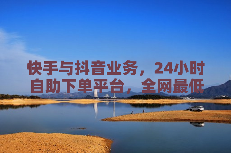 快手与抖音业务，24小时自助下单平台，全网最低价。