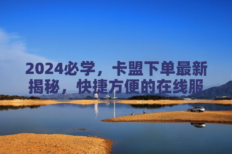 2024必学，卡盟下单最新揭秘，快捷方便的在线服务是最佳选择！