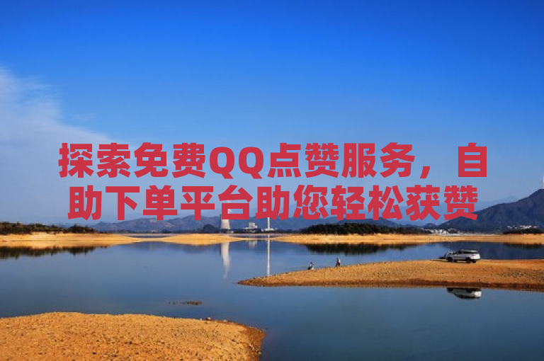 探索免费QQ点赞服务，自助下单平台助您轻松获赞。