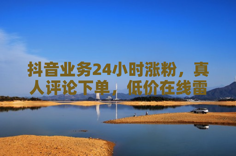 抖音业务24小时涨粉，真人评论下单，低价在线雷神平台。