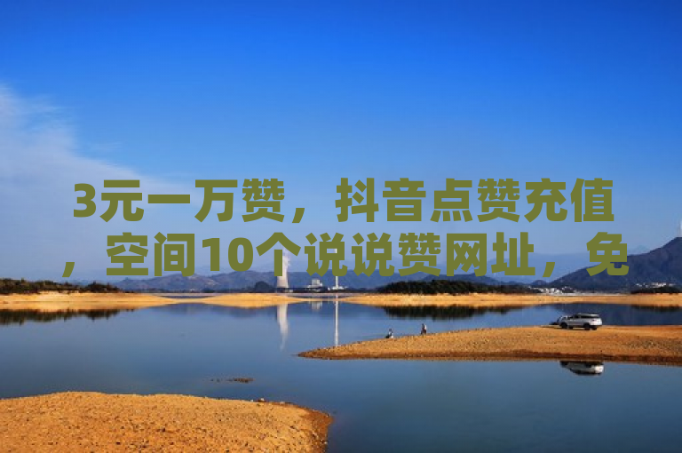 3元一万赞，抖音点赞充值，空间10个说说赞网址，免费领QQ说说赞软件。