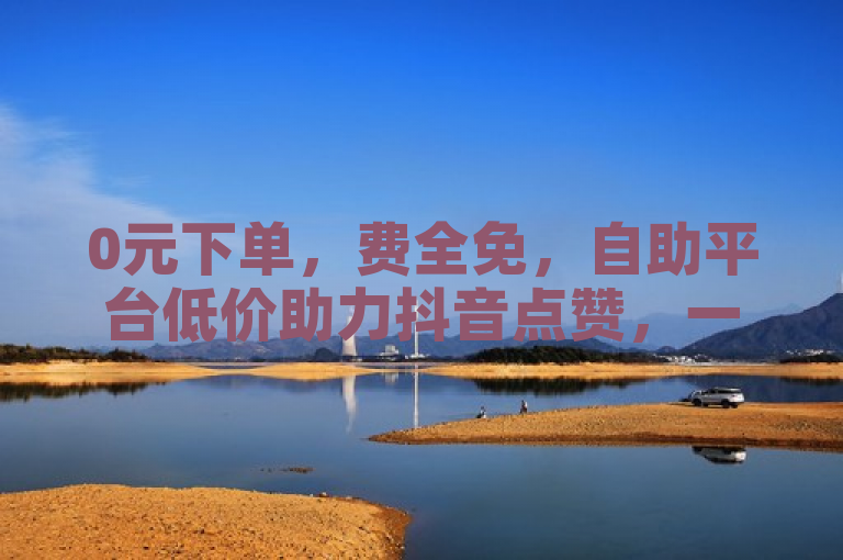 0元下单，费全免，自助平台低价助力抖音点赞，一元三万粉丝。