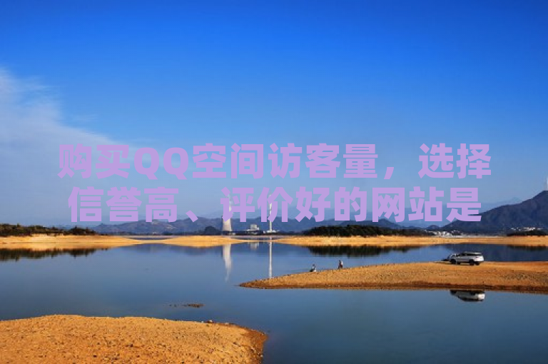 购买QQ空间访客量，选择信誉高、评价好的网站是关键。