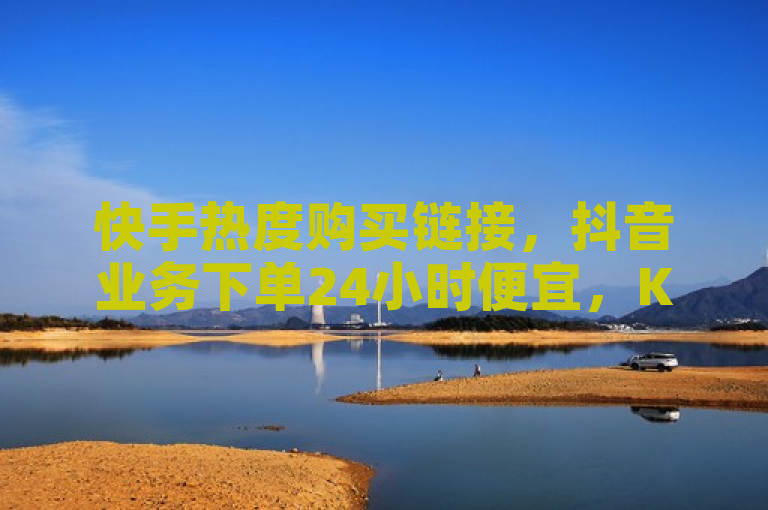 快手热度购买链接，抖音业务下单24小时便宜，KS免费下载安装，抖音秒单。