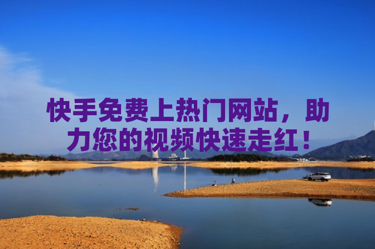 快手免费上热门网站,助力您的视频快速走红!