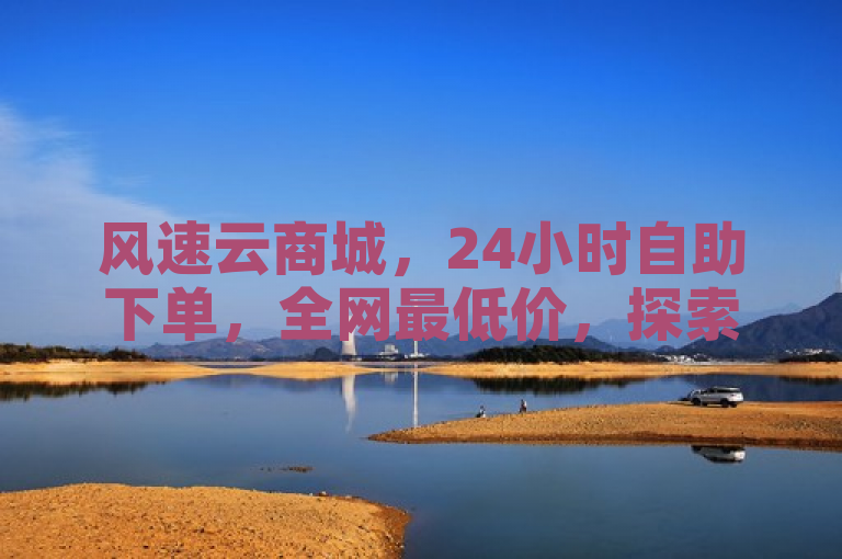 风速云商城，24小时自助下单，全网最低价，探索无界购物体验。