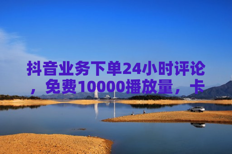 抖音业务下单24小时评论，免费10000播放量，卡盟网站自助服务。