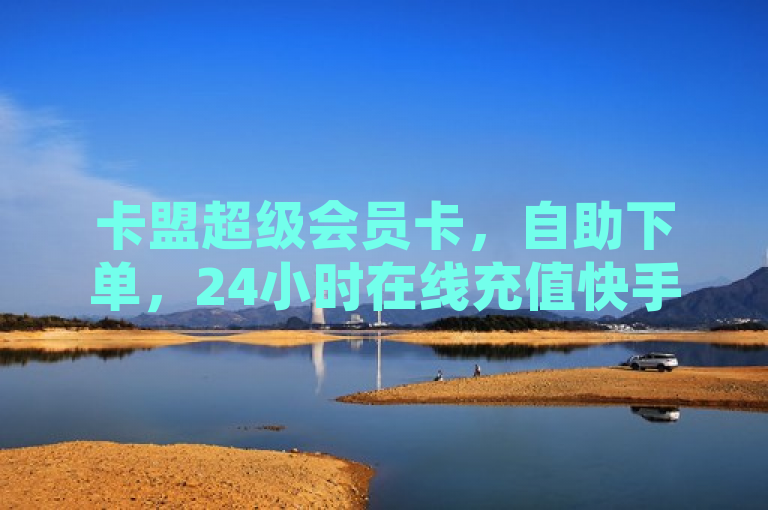 卡盟超级会员卡，自助下单，24小时在线充值快手抖音业务。
