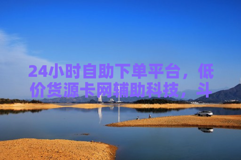 24小时自助下单平台，低价货源卡网辅助科技，斗音刷赞在线服务。