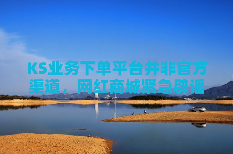 KS业务下单平台并非官方渠道,网红商城紧急辟谣。