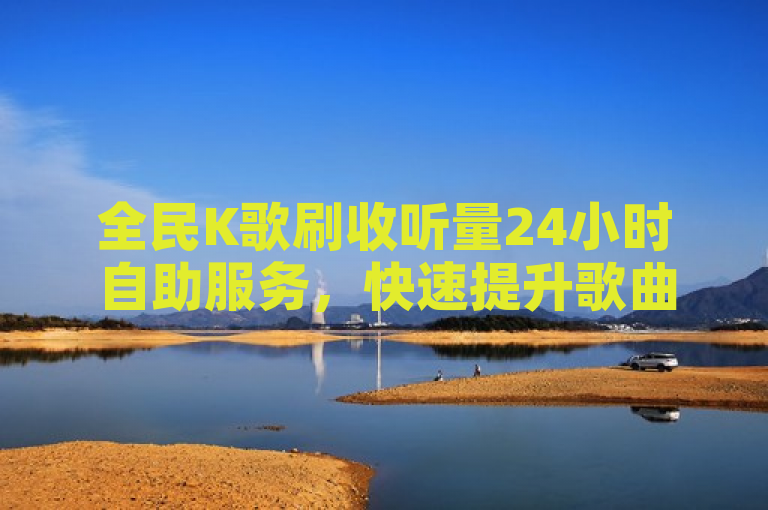 全民K歌刷收听量24小时自助服务，快速提升歌曲热度。