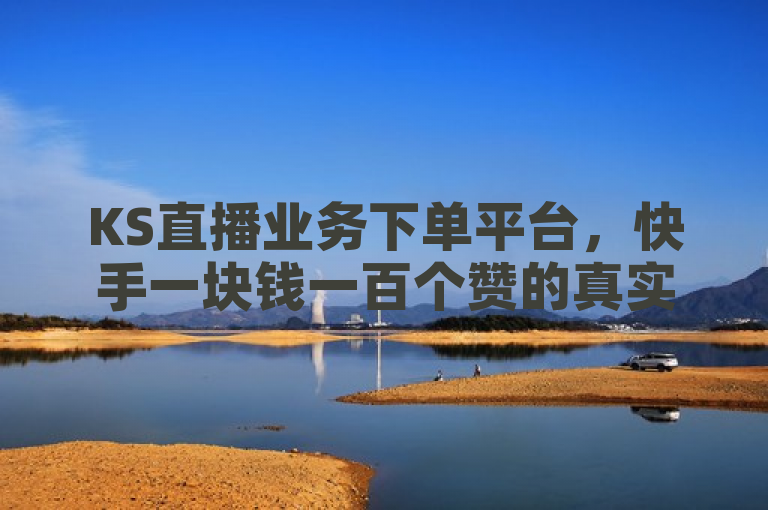 KS直播业务下单平台，快手一块钱一百个赞的真实性存疑。