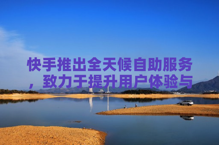 快手推出全天候自助服务，致力于提升用户体验与支持效率。