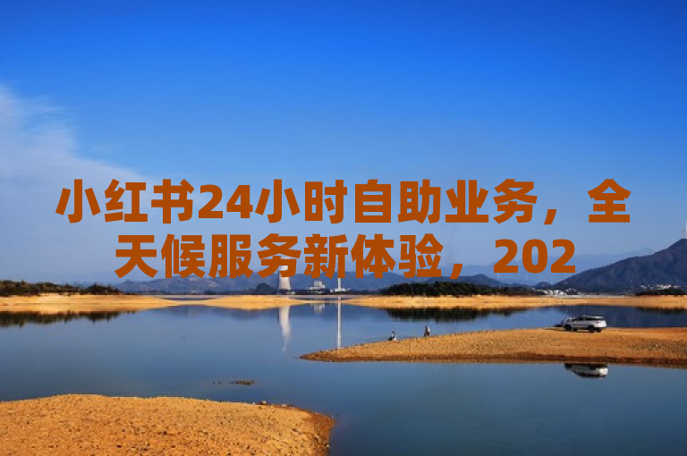 小红书24小时自助业务，全天候服务新体验，2025年必学趋势。